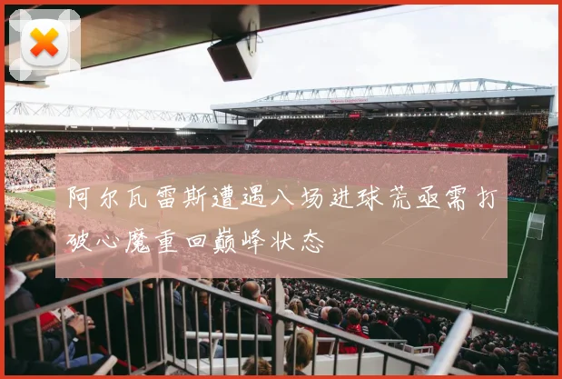 阿尔瓦雷斯遭遇八场进球荒亟需打破心魔重回巅峰状态